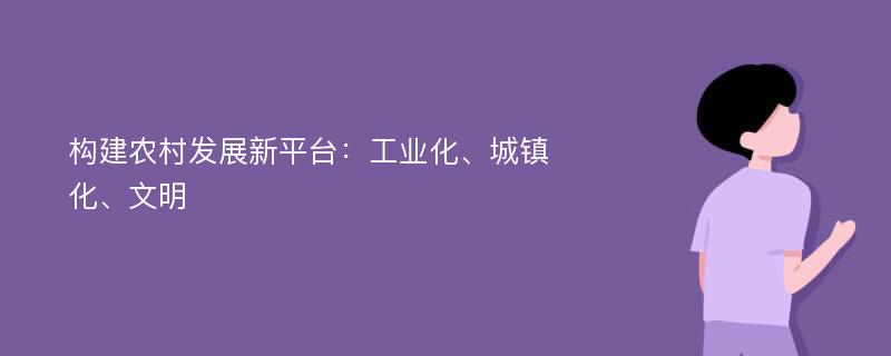 构建农村发展新平台：工业化、城镇化、文明