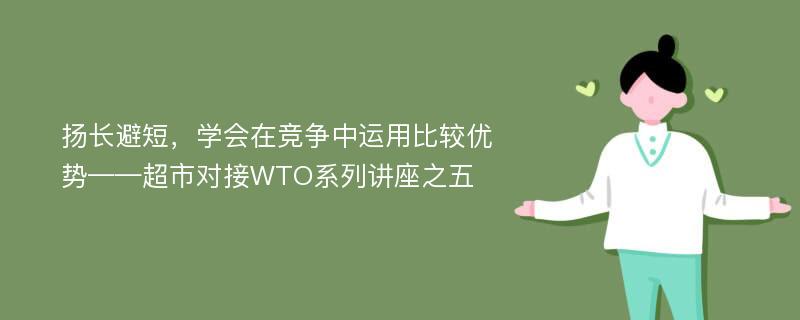 扬长避短，学会在竞争中运用比较优势——超市对接WTO系列讲座之五