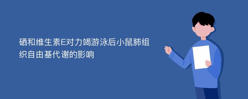 硒和维生素E对力竭游泳后小鼠肺组织自由基代谢的影响