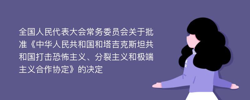 全国人民代表大会常务委员会关于批准《中华人民共和国和塔吉克斯坦共和国打击恐怖主义、分裂主义和极端主义合作协定》的决定