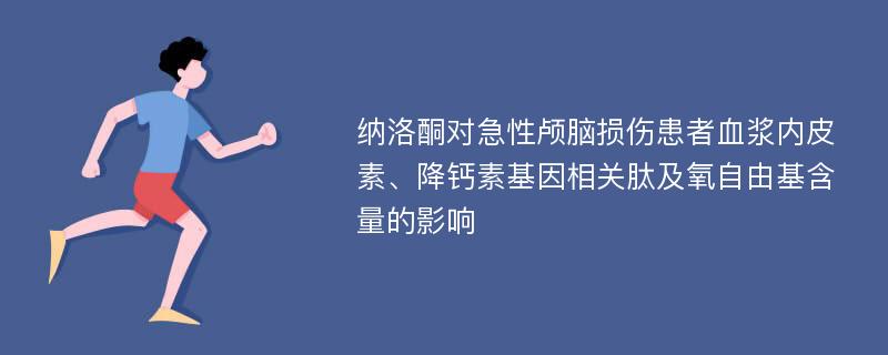 纳洛酮对急性颅脑损伤患者血浆内皮素、降钙素基因相关肽及氧自由基含量的影响