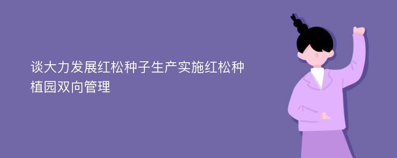 谈大力发展红松种子生产实施红松种植园双向管理