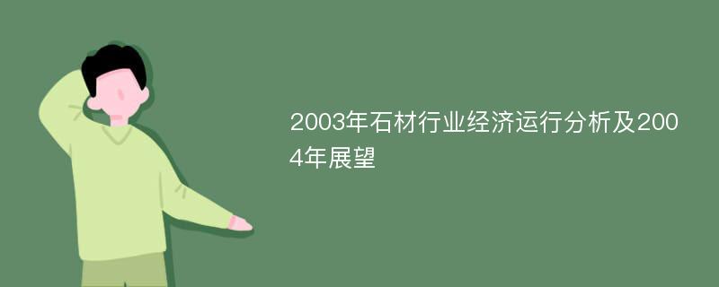 2003年石材行业经济运行分析及2004年展望