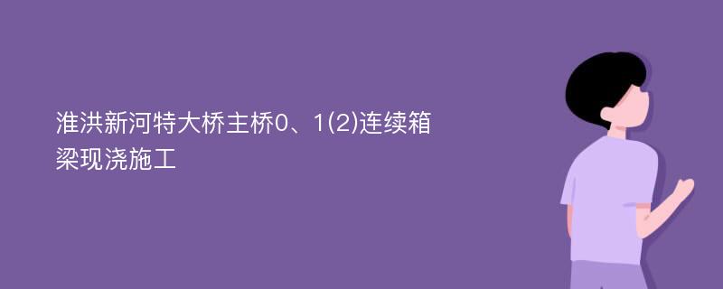 淮洪新河特大桥主桥0、1(2)连续箱梁现浇施工