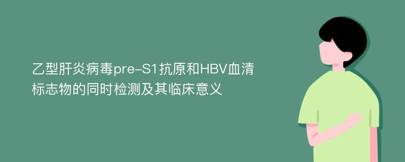 乙型肝炎病毒pre-S1抗原和HBV血清标志物的同时检测及其临床意义