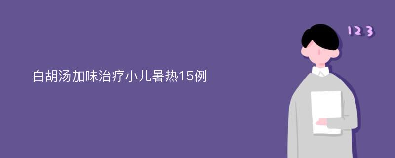 白胡汤加味治疗小儿暑热15例