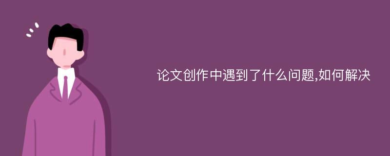 论文创作中遇到了什么问题,如何解决