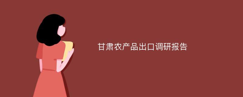 甘肃农产品出口调研报告