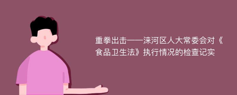 重拳出击——涞河区人大常委会对《食品卫生法》执行情况的检查记实