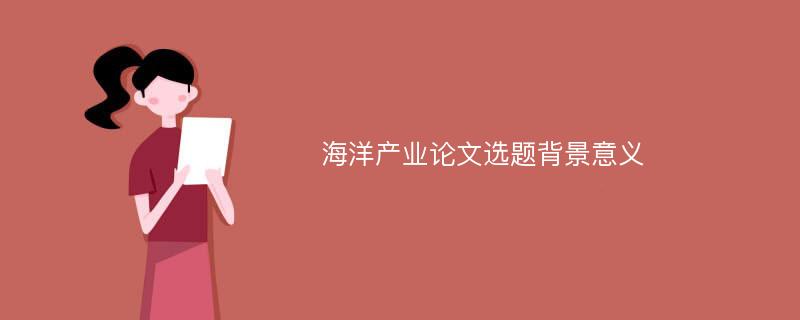 海洋产业论文选题背景意义