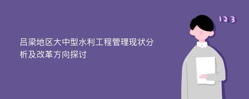 吕梁地区大中型水利工程管理现状分析及改革方向探讨