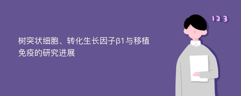 树突状细胞、转化生长因子β1与移植免疫的研究进展