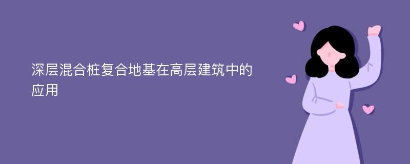 深层混合桩复合地基在高层建筑中的应用