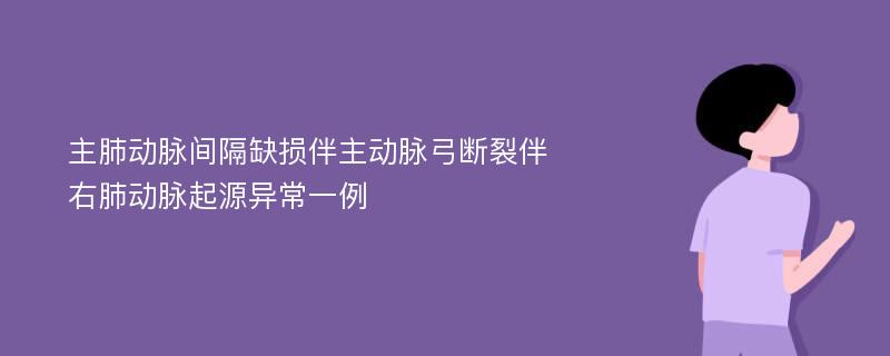 主肺动脉间隔缺损伴主动脉弓断裂伴右肺动脉起源异常一例