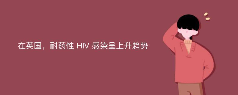 在英国，耐药性 HIV 感染呈上升趋势