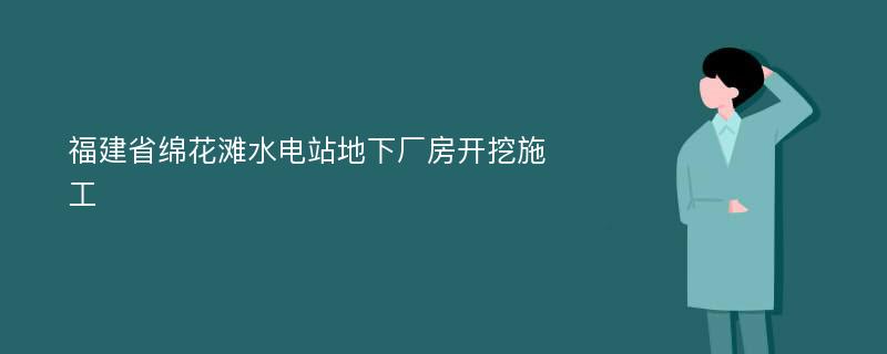 福建省绵花滩水电站地下厂房开挖施工