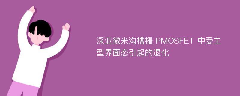 深亚微米沟槽栅 PMOSFET 中受主型界面态引起的退化