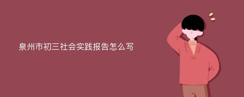 泉州市初三社会实践报告怎么写