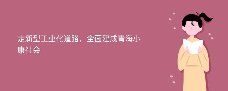 走新型工业化道路，全面建成青海小康社会