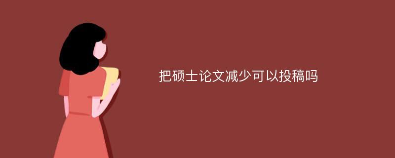 把硕士论文减少可以投稿吗