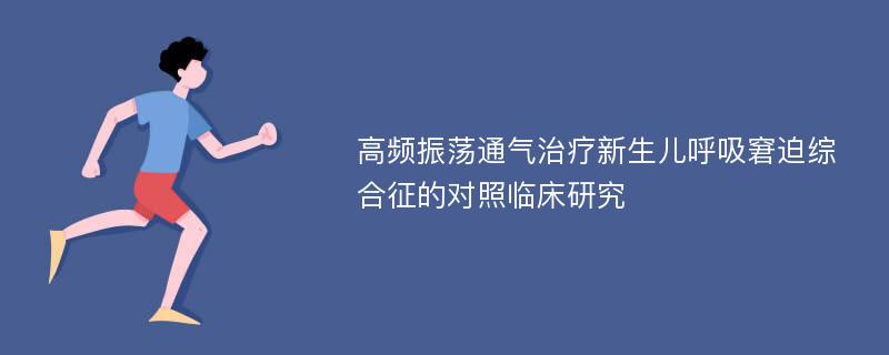 高频振荡通气治疗新生儿呼吸窘迫综合征的对照临床研究