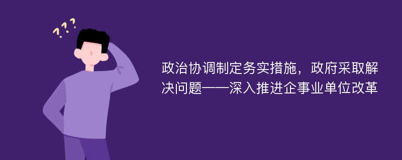 政治协调制定务实措施，政府采取解决问题——深入推进企事业单位改革