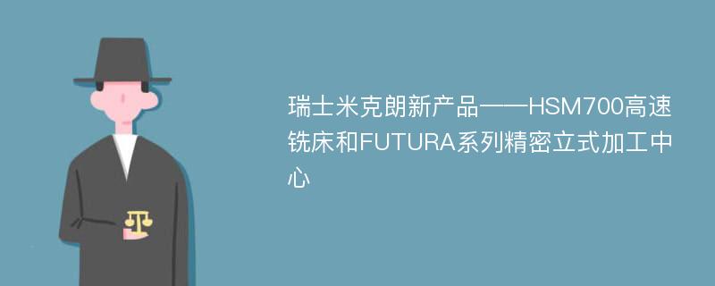 瑞士米克朗新产品——HSM700高速铣床和FUTURA系列精密立式加工中心