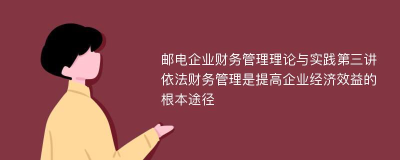 邮电企业财务管理理论与实践第三讲依法财务管理是提高企业经济效益的根本途径