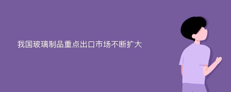 我国玻璃制品重点出口市场不断扩大