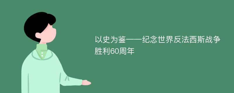 以史为鉴——纪念世界反法西斯战争胜利60周年