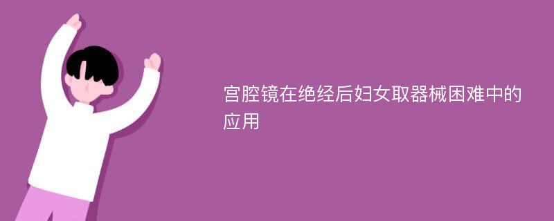 宫腔镜在绝经后妇女取器械困难中的应用