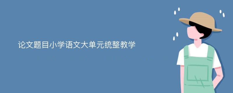 论文题目小学语文大单元统整教学