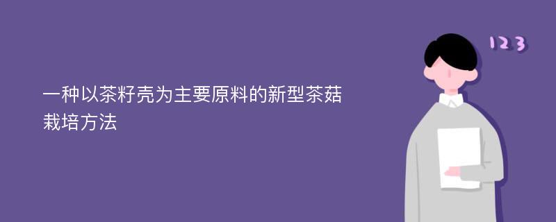 一种以茶籽壳为主要原料的新型茶菇栽培方法