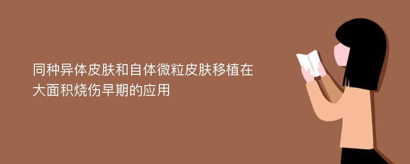 同种异体皮肤和自体微粒皮肤移植在大面积烧伤早期的应用