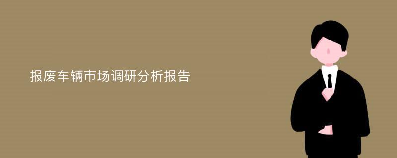 报废车辆市场调研分析报告