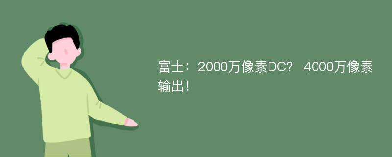 富士：2000万像素DC？ 4000万像素输出！