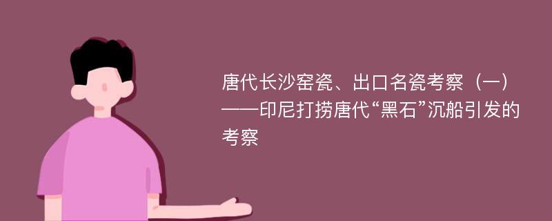 唐代长沙窑瓷、出口名瓷考察（一）——印尼打捞唐代“黑石”沉船引发的考察