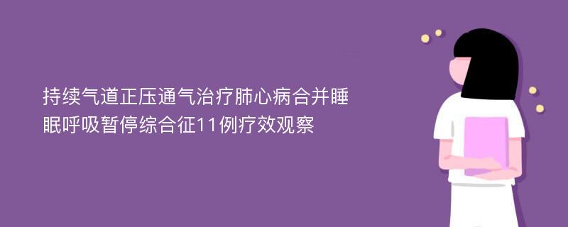 持续气道正压通气治疗肺心病合并睡眠呼吸暂停综合征11例疗效观察