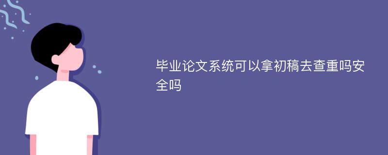 毕业论文系统可以拿初稿去查重吗安全吗