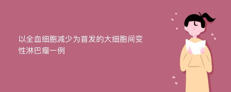 以全血细胞减少为首发的大细胞间变性淋巴瘤一例