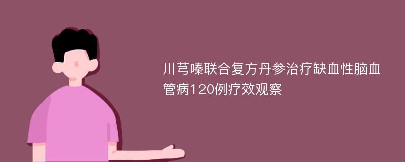 川芎嗪联合复方丹参治疗缺血性脑血管病120例疗效观察