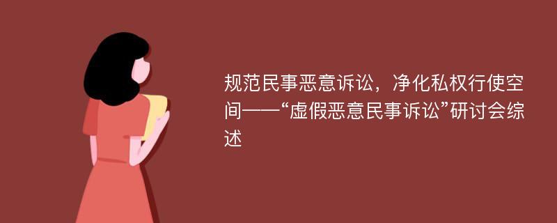 规范民事恶意诉讼，净化私权行使空间——“虚假恶意民事诉讼”研讨会综述