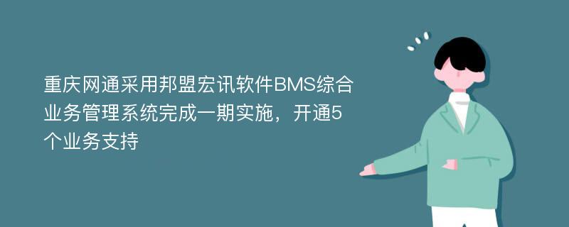 重庆网通采用邦盟宏讯软件BMS综合业务管理系统完成一期实施，开通5个业务支持