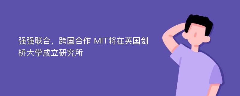 强强联合，跨国合作 MIT将在英国剑桥大学成立研究所