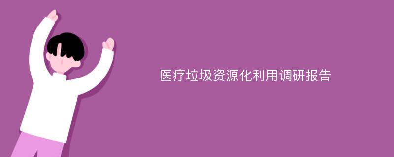 医疗垃圾资源化利用调研报告