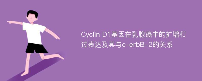 Cyclin D1基因在乳腺癌中的扩增和过表达及其与c-erbB-2的关系