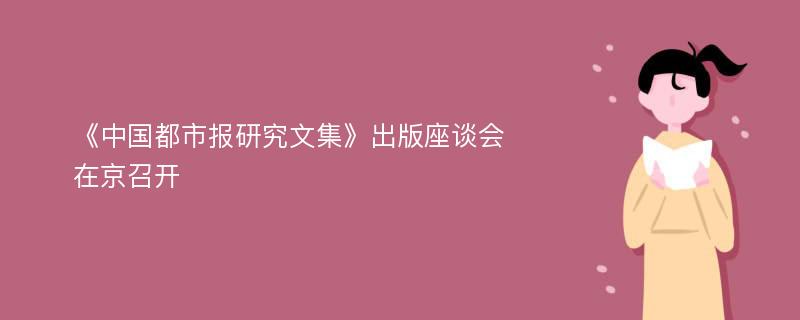 《中国都市报研究文集》出版座谈会在京召开