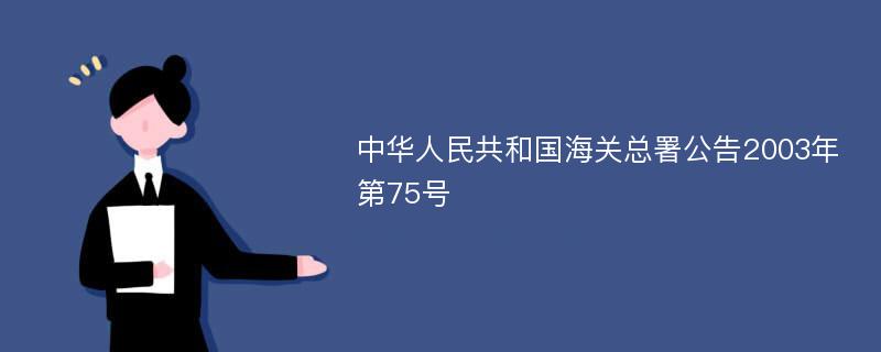 中华人民共和国海关总署公告2003年第75号