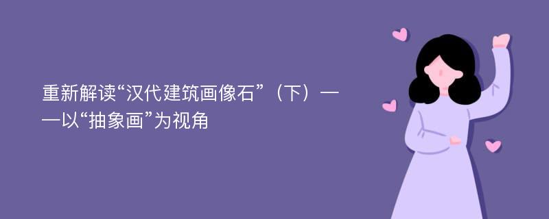 重新解读“汉代建筑画像石”（下）——以“抽象画”为视角