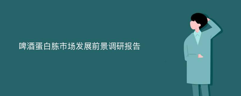 啤酒蛋白胨市场发展前景调研报告